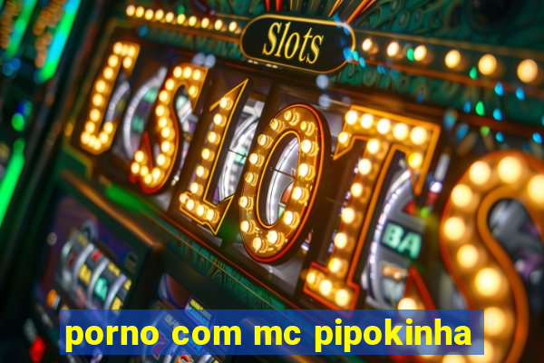 porno com mc pipokinha